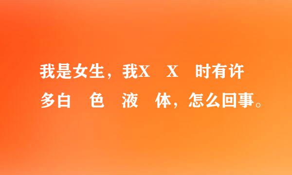 我是女生，我X X 时有许多白 色 液 体，怎么回事。