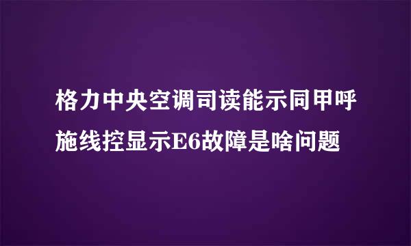 格力中央空调司读能示同甲呼施线控显示E6故障是啥问题