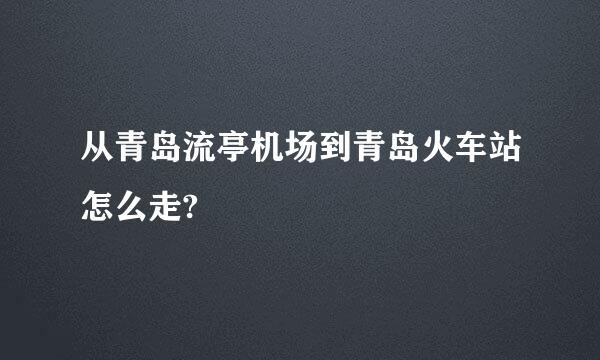 从青岛流亭机场到青岛火车站怎么走?