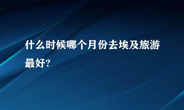 什么时候哪个月份去埃及旅游最好?