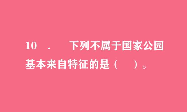 10 ． 下列不属于国家公园基本来自特征的是（ ）。