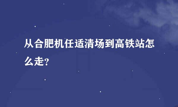 从合肥机任适清场到高铁站怎么走？