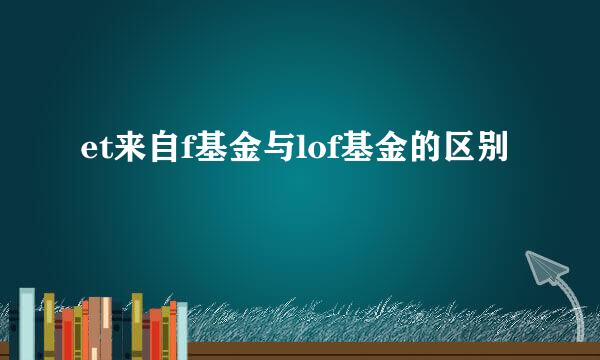 et来自f基金与lof基金的区别