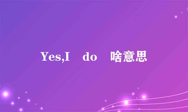 Yes,I do 啥意思