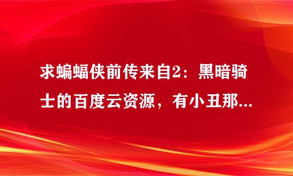 求蝙蝠侠前传来自2：黑暗骑士的百度云资源，有小丑那一部，高清最好咯，谢谢哈