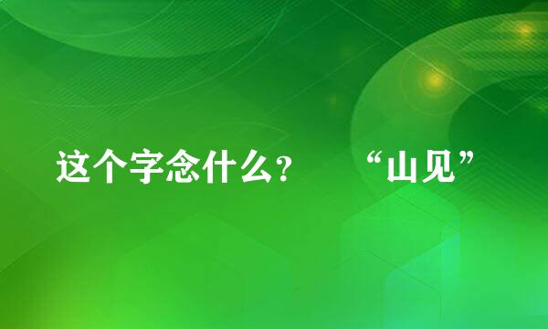 这个字念什么？ “山见”