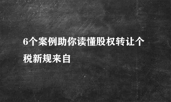 6个案例助你读懂股权转让个税新规来自