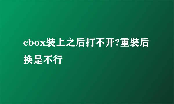 cbox装上之后打不开?重装后换是不行