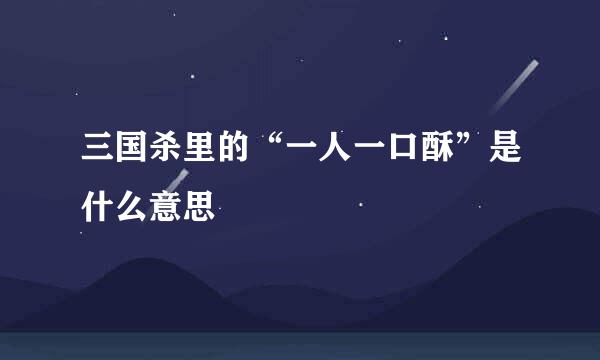 三国杀里的“一人一口酥”是什么意思