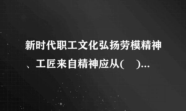 新时代职工文化弘扬劳模精神、工匠来自精神应从( )方面入手。A.职工责任些就B.职工信念C.职工精神D.职区围静善步所零设右工形象E.职工理想