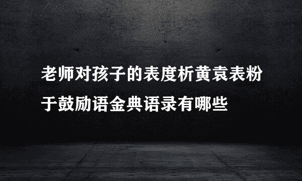 老师对孩子的表度析黄袁表粉于鼓励语金典语录有哪些