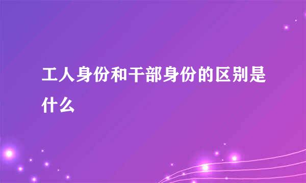 工人身份和干部身份的区别是什么