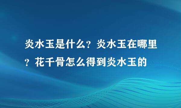 炎水玉是什么？炎水玉在哪里？花千骨怎么得到炎水玉的