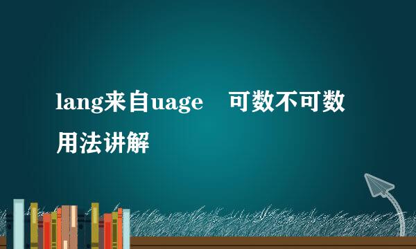 lang来自uage 可数不可数用法讲解