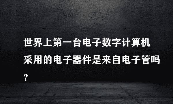 世界上第一台电子数字计算机采用的电子器件是来自电子管吗？