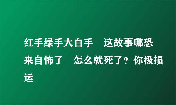 红手绿手大白手 这故事哪恐来自怖了 怎么就死了？你极损运