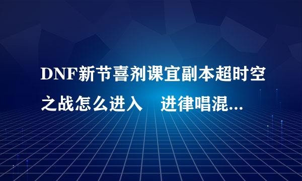 DNF新节喜剂课宜副本超时空之战怎么进入 进律唱混入方法及打法