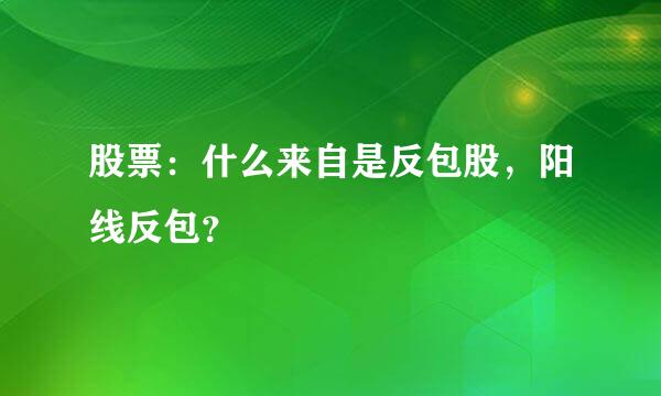 股票：什么来自是反包股，阳线反包？