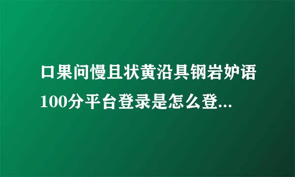 口果问慢且状黄沿具钢岩妒语100分平台登录是怎么登录来自的呢？