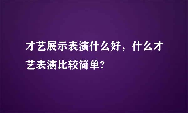 才艺展示表演什么好，什么才艺表演比较简单?