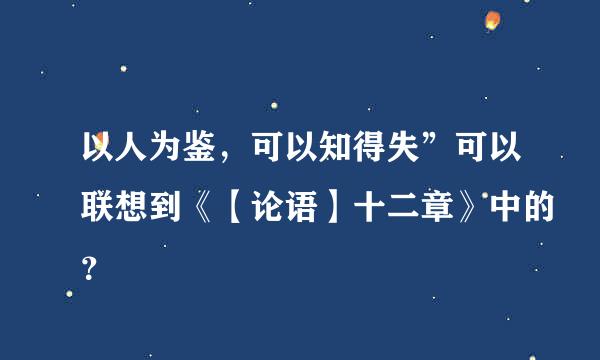 以人为鉴，可以知得失”可以联想到《【论语】十二章》中的？