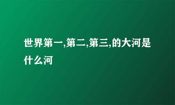 世界第一,第二,第三,的大河是什么河