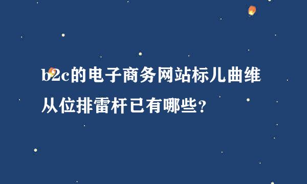 b2c的电子商务网站标儿曲维从位排雷杆已有哪些？