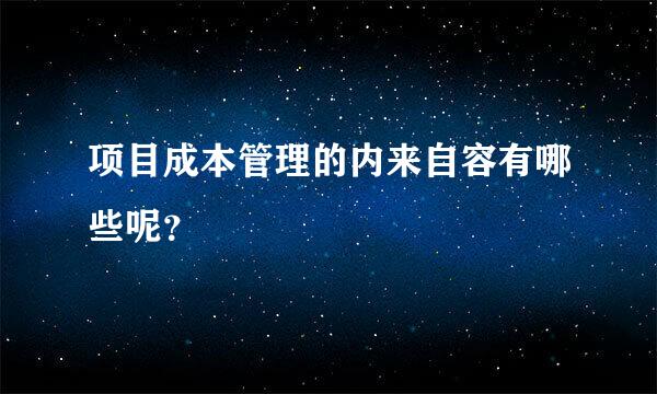 项目成本管理的内来自容有哪些呢？