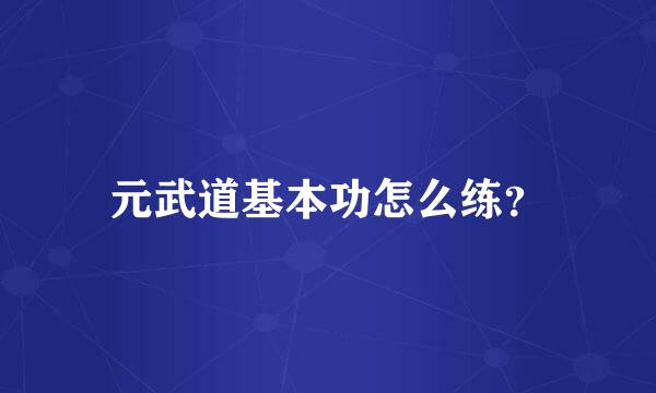 元武道基本功怎么练？