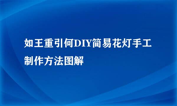 如王重引何DIY简易花灯手工制作方法图解