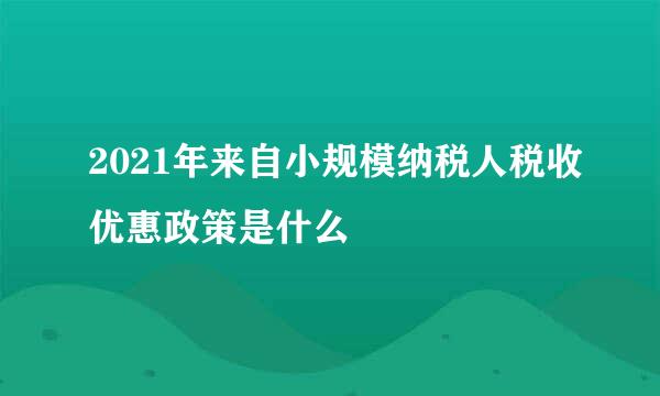 2021年来自小规模纳税人税收优惠政策是什么