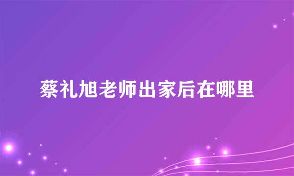 蔡礼旭老师出家后在哪里