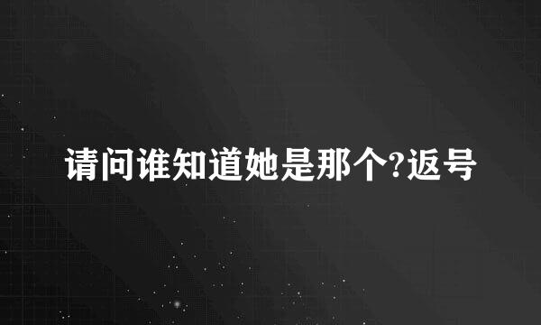 请问谁知道她是那个?返号