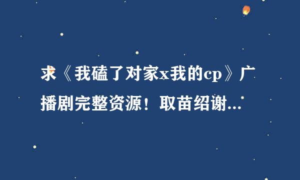 求《我磕了对家x我的cp》广播剧完整资源！取苗绍谢谢！！！