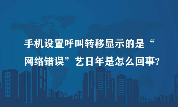 手机设置呼叫转移显示的是“网络错误”艺日年是怎么回事?