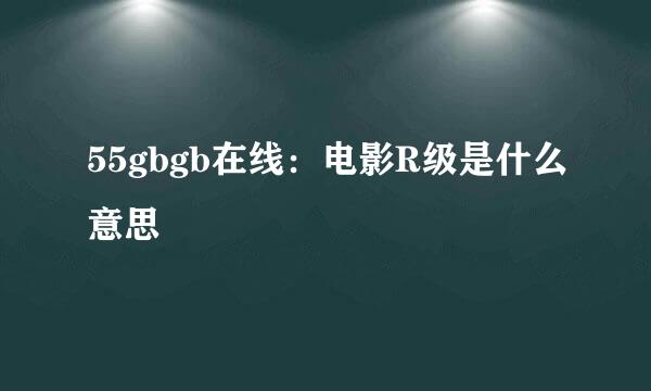 55gbgb在线：电影R级是什么意思