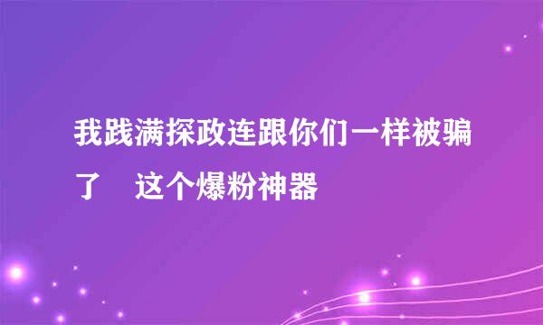 我践满探政连跟你们一样被骗了 这个爆粉神器