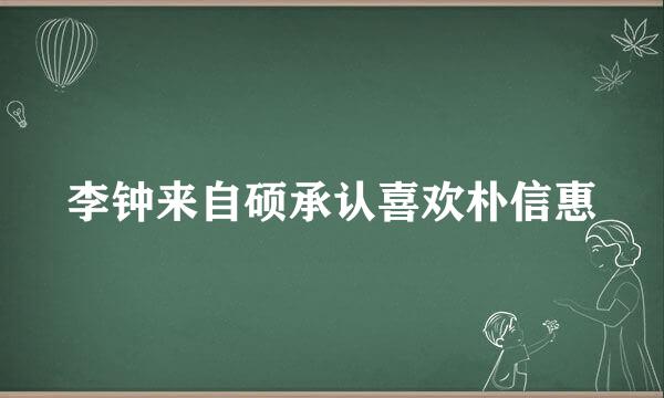 李钟来自硕承认喜欢朴信惠