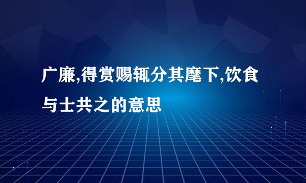 广廉,得赏赐辄分其麾下,饮食与士共之的意思