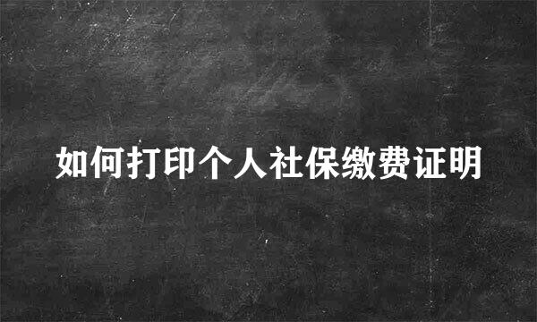 如何打印个人社保缴费证明