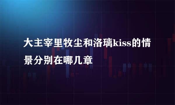 大主宰里牧尘和洛璃kiss的情景分别在哪几章