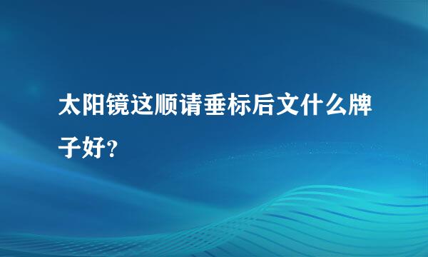 太阳镜这顺请垂标后文什么牌子好？