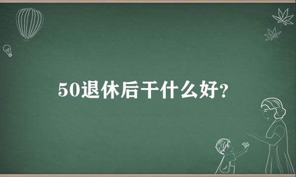 50退休后干什么好？