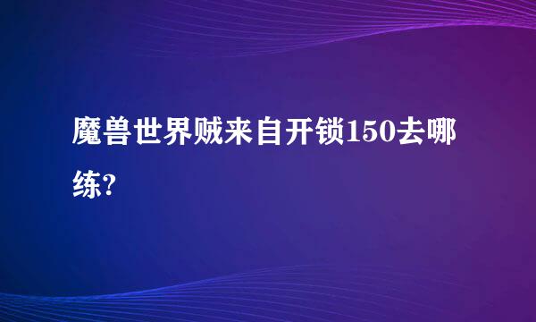 魔兽世界贼来自开锁150去哪练?