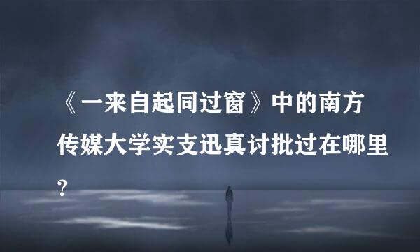 《一来自起同过窗》中的南方传媒大学实支迅真讨批过在哪里？