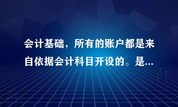 会计基础，所有的账户都是来自依据会计科目开设的。是渐儿木轴商生否正确？