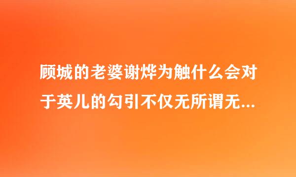 顾城的老婆谢烨为触什么会对于英儿的勾引不仅无所谓无所谓还鼓励顾来自城和英儿在一起，回答我好吗 好想知道