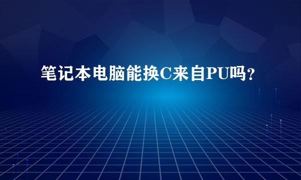 笔记本电脑能换C来自PU吗？