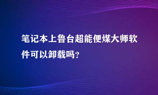 笔记本上鲁台超能便煤大师软件可以卸载吗？