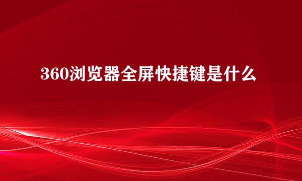 360浏览器全屏快捷键是什么